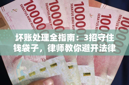 北京坏账处理全指南：3招守住钱袋子，律师教你避开法律雷区