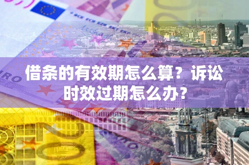 北京借条的有效期怎么算？诉讼时效过期怎么办？