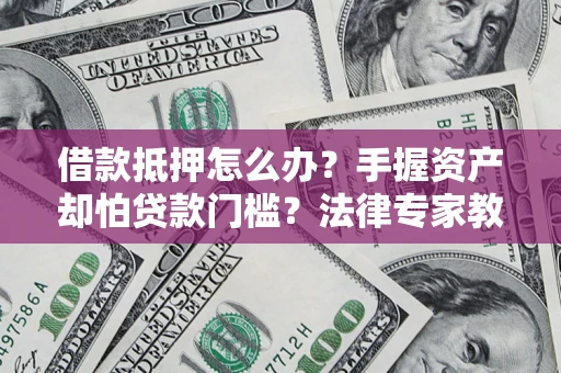 北京借款抵押怎么办？手握资产却怕贷款门槛？法律专家教你办抵押不踩坑