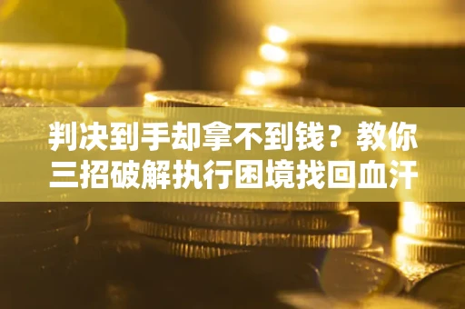 北京判决到手却拿不到钱？教你三招破解执行困境找回血汗钱