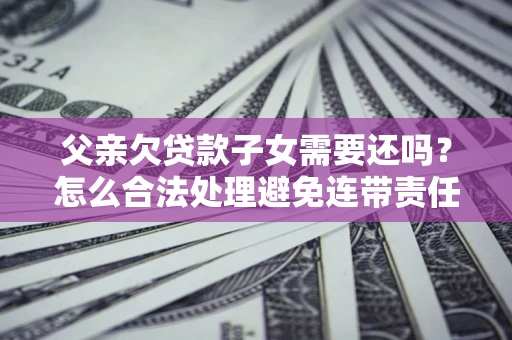 北京父亲欠贷款子女需要还吗？怎么合法处理避免连带责任？
