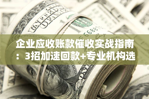 北京企业应收账款催收实战指南：3招加速回款+专业机构选择避坑
