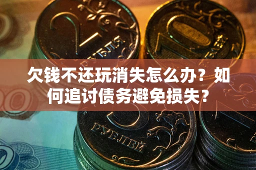 北京欠钱不还玩消失怎么办？如何追讨债务避免损失？