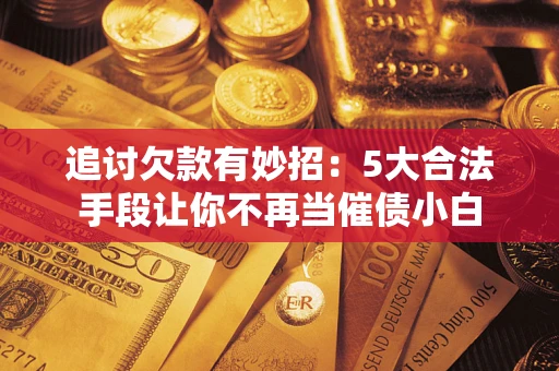 北京追讨欠款有妙招：5大合法手段让你不再当催债小白