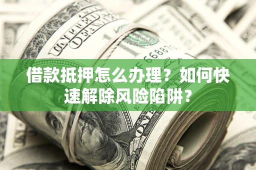 北京借款抵押怎么办理？如何快速解除风险陷阱？