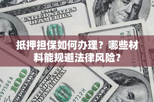 北京抵押担保如何办理？哪些材料能规避法律风险？