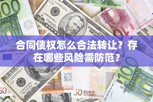 北京合同债权怎么合法转让？存在哪些风险需防范？