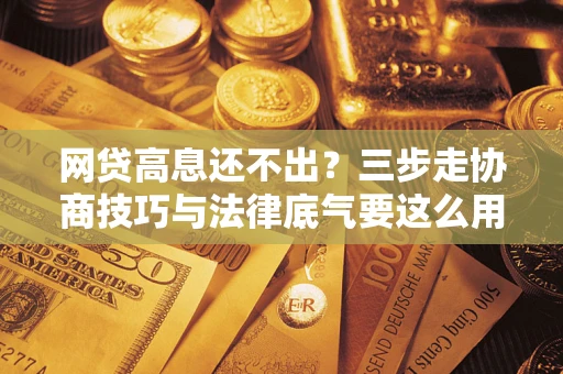 北京网贷高息还不出？三步走协商技巧与法律底气要这么用