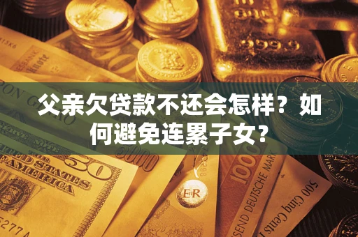 北京父亲欠贷款不还会怎样？如何避免连累子女？