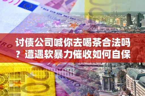 北京讨债公司喊你去喝茶合法吗？遭遇软暴力催收如何自保？