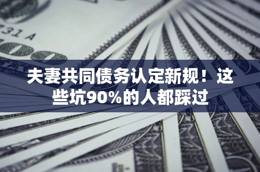 北京夫妻共同债务认定新规！这些坑90%的人都踩过