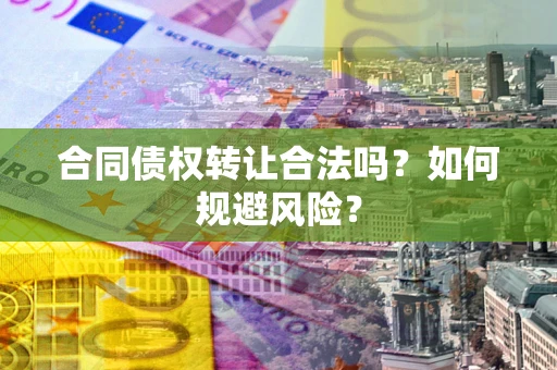 北京合同债权转让合法吗?如何规避风险? 北京合同债权转让合法吗?如何规避风险?
