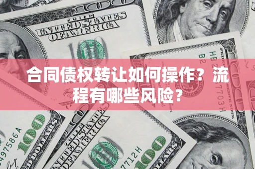 北京合同债权转让如何操作？流程有哪些风险？