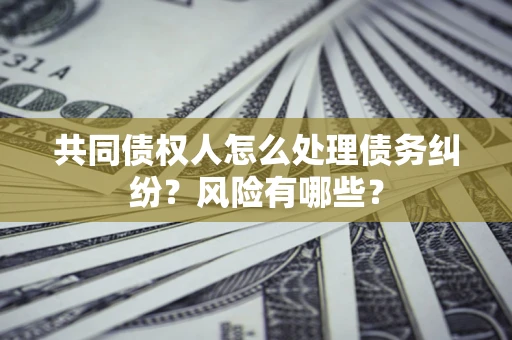 北京共同债权人怎么处理债务纠纷？风险有哪些？