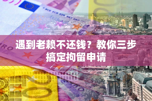 北京遇到老赖不还钱？教你三步搞定拘留申请