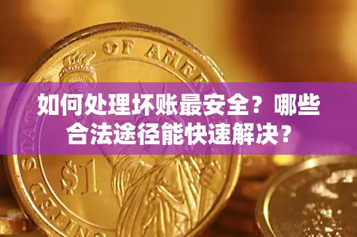 北京如何处理坏账最安全？哪些合法途径能快速解决？