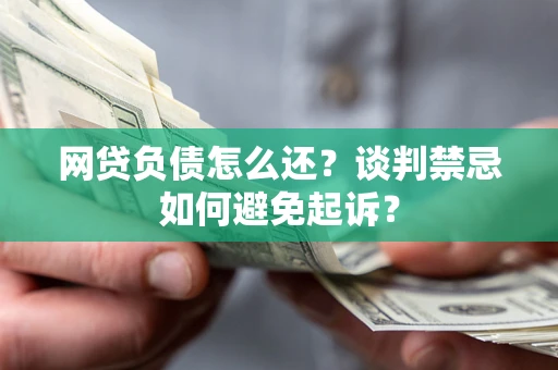 北京网贷负债怎么还？谈判禁忌如何避免起诉？