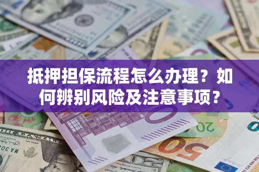 北京抵押担保流程怎么办理？如何辨别风险及注意事项？