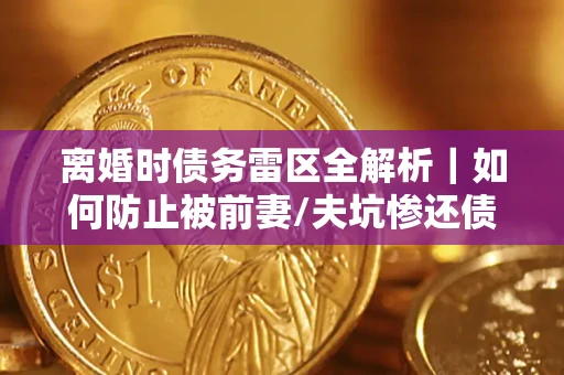 北京离婚时债务雷区全解析｜如何防止被前妻/夫坑惨还债？
