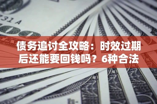 北京债务追讨全攻略：时效过期后还能要回钱吗？6种合法手段助你维权