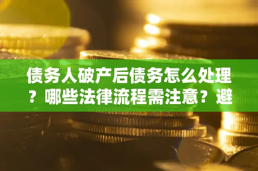 北京债务人破产后债务怎么处理？哪些法律流程需注意？避免踩坑指南