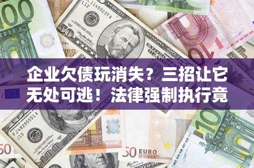 北京企业欠债玩消失？三招让它无处可逃！法律强制执行竟比讨债公司还狠？