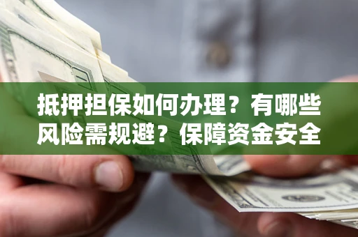 北京抵押担保如何办理？有哪些风险需规避？保障资金安全