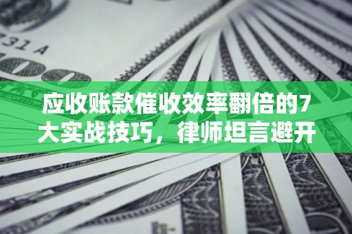 北京应收账款催收效率翻倍的7大实战技巧，律师坦言避开这些法律雷区最关键