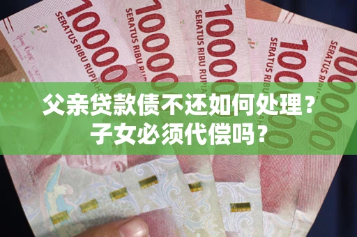 北京父亲贷款债不还如何处理？子女必须代偿吗？
