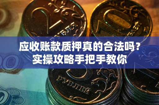 北京应收账款质押真的合法吗？实操攻略手把手教你