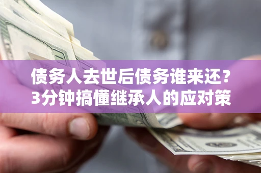 北京债务人去世后债务谁来还？3分钟搞懂继承人的应对策略