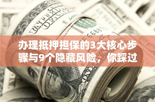 北京办理抵押担保的3大核心步骤与9个隐藏风险，你踩过哪个坑？