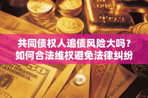 北京共同债权人追债风险大吗?如何合法维权避免法律纠纷? 北京共同债权人追债风险大吗?如何合法维权避免法律纠纷?