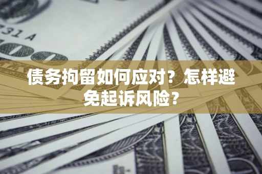 北京债务拘留如何应对？怎样避免起诉风险？