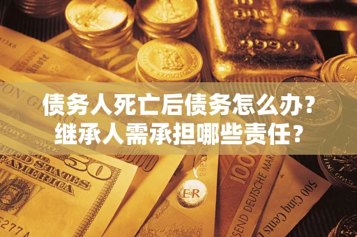 北京债务人死亡后债务怎么办？继承人需承担哪些责任？