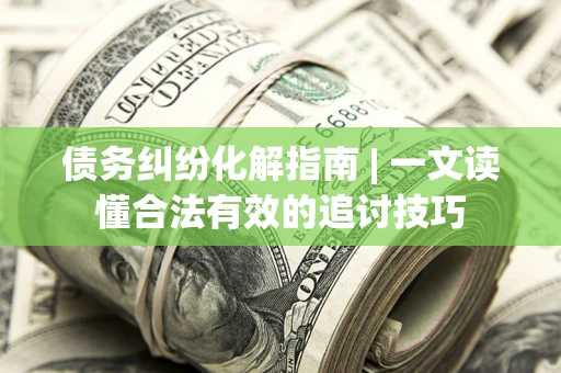 北京债务纠纷化解指南 | 一文读懂合法有效的追讨技巧