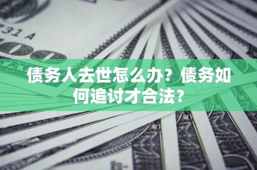 北京债务人去世怎么办？债务如何追讨才合法？