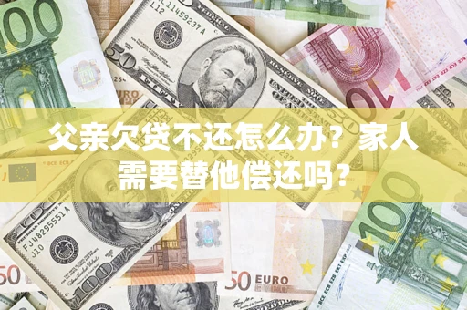 北京父亲欠贷不还怎么办？家人需要替他偿还吗？