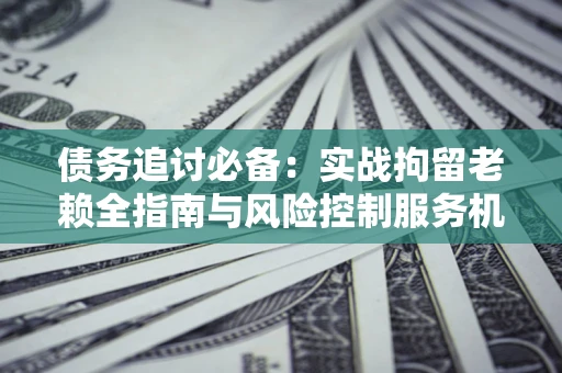 北京债务追讨必备：实战拘留老赖全指南与风险控制服务机构推荐
