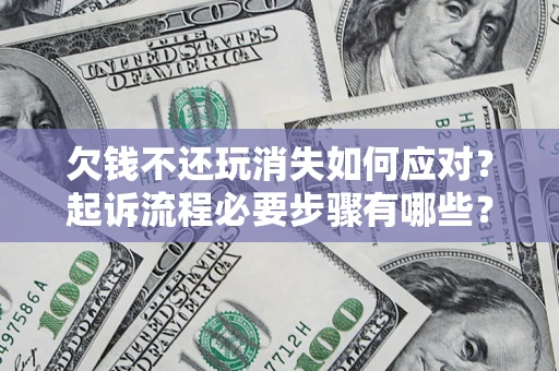 北京欠钱不还玩消失如何应对？起诉流程必要步骤有哪些？