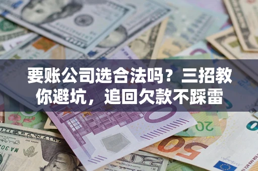 北京要账公司选合法吗？三招教你避坑，追回欠款不踩雷