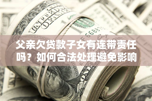 北京父亲欠贷款子女有连带责任吗？如何合法处理避免影响？