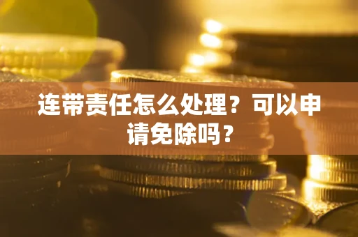 北京连带责任怎么处理？可以申请免除吗？