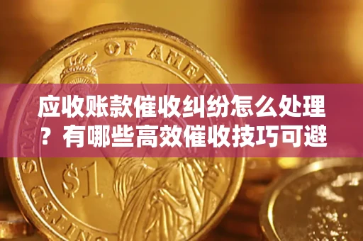 北京应收账款催收纠纷怎么处理？有哪些高效催收技巧可避免坏账？