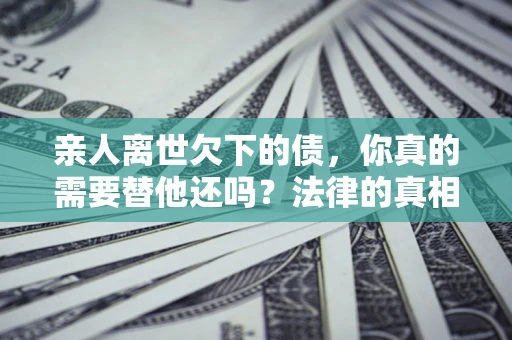 北京亲人离世欠下的债，你真的需要替他还吗？法律的真相或许与你想的不一样