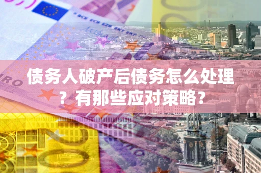 北京债务人破产后债务怎么处理？有那些应对策略？